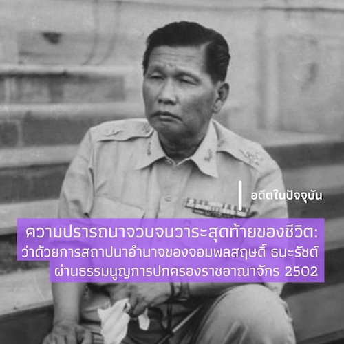 ความปรารถนาจวบจนวาระสุดท้ายของชีวิต: ว่าด้วยการสถาปนาอำนาจของจอมพลสฤษดิ์ ธนะรัชต์ ผ่านธรรมนูญ การปกครองราชอาณาจักร 2502